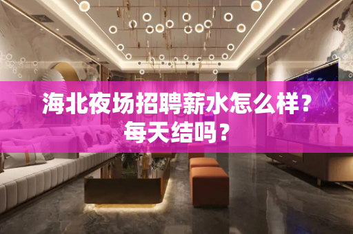 海北夜场招聘薪水怎么样？每天结吗？