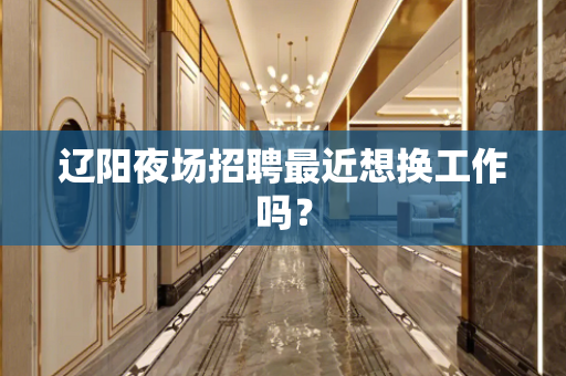 辽阳夜场招聘最近想换工作吗？