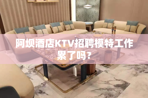 阿坝酒店KTV招聘模特工作累了吗？