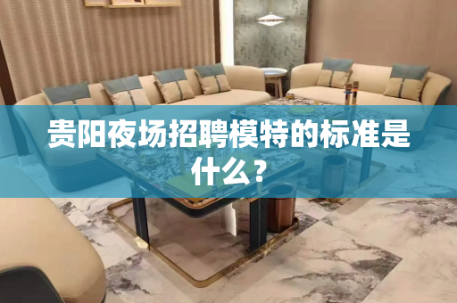 贵阳夜场招聘模特的标准是什么？