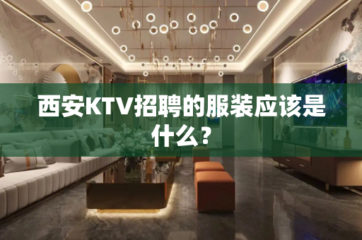 西安KTV招聘的服装应该是什么？
