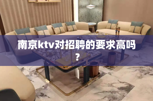 南京ktv对招聘的要求高吗？