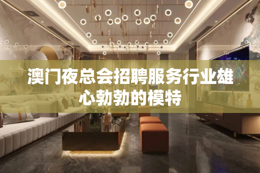澳门夜总会招聘服务行业雄心勃勃的模特