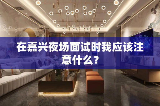 在嘉兴夜场面试时我应该注意什么？