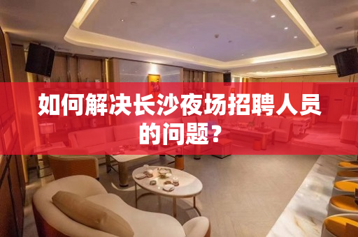 如何解决长沙夜场招聘人员的问题？