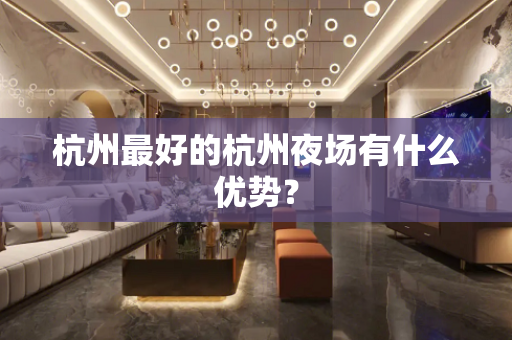 杭州最好的杭州夜场有什么优势？