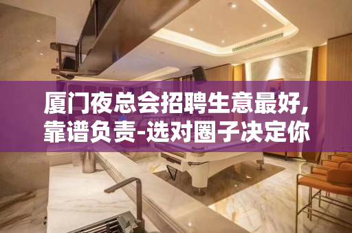 厦门夜总会招聘生意最好,靠谱负责-选对圈子决定你的人生