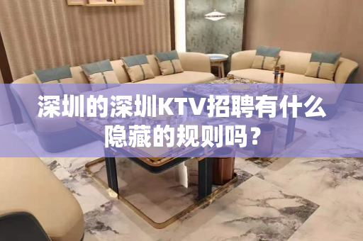 深圳的深圳KTV招聘有什么隐藏的规则吗？