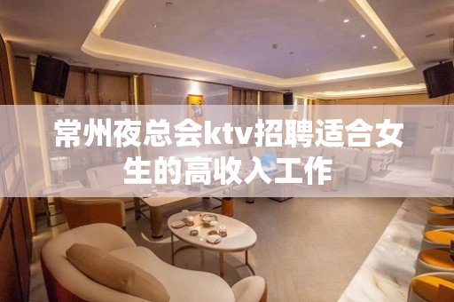 常州夜总会ktv招聘适合女生的高收入工作