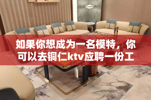 如果你想成为一名模特，你可以去铜仁ktv应聘一份工作