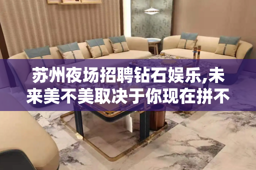 苏州夜场招聘钻石娱乐,未来美不美取决于你现在拼不拼