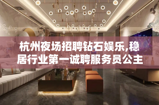 杭州夜场招聘钻石娱乐,稳居行业第一诚聘服务员公主模特大量要人