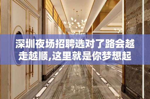 深圳夜场招聘选对了路会越走越顺,这里就是你梦想起航