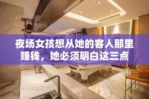 夜场女孩想从她的客人那里赚钱，她必须明白这三点