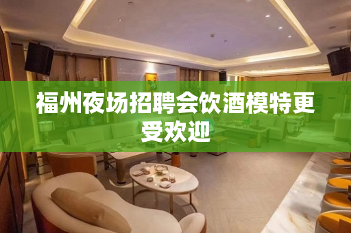 福州夜场招聘会饮酒模特更受欢迎