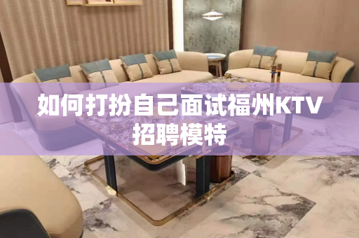 如何打扮自己面试福州KTV招聘模特