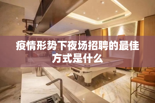疫情形势下夜场招聘的最佳方式是什么