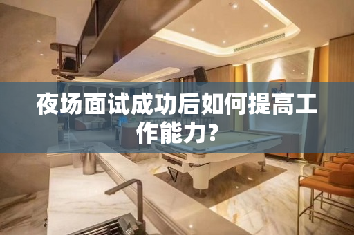 夜场面试成功后如何提高工作能力？