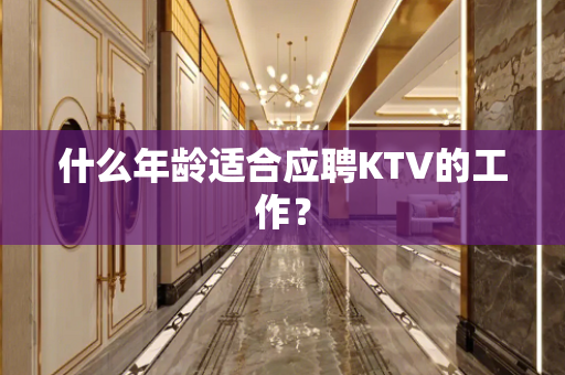 什么年龄适合应聘KTV的工作？