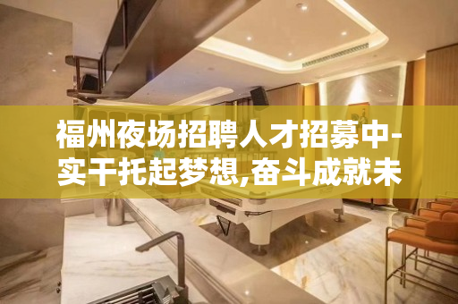 福州夜场招聘人才招募中-实干托起梦想,奋斗成就未来