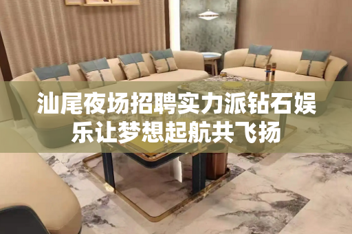 汕尾夜场招聘实力派钻石娱乐让梦想起航共飞扬