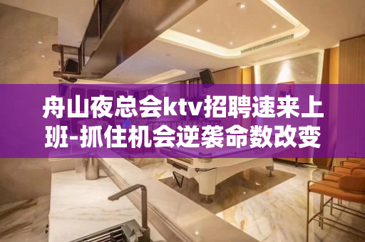 舟山夜总会ktv招聘速来上班-抓住机会逆袭命数改变命运