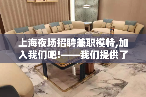 上海夜场招聘兼职模特,加入我们吧!——我们提供了最好的舞台