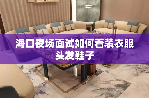 海口夜场面试如何着装衣服头发鞋子
