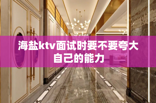 海盐ktv面试时要不要夸大自己的能力