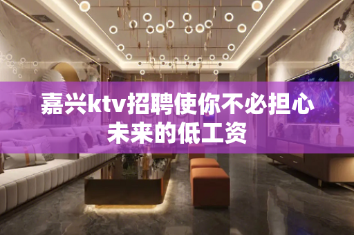 嘉兴ktv招聘使你不必担心未来的低工资