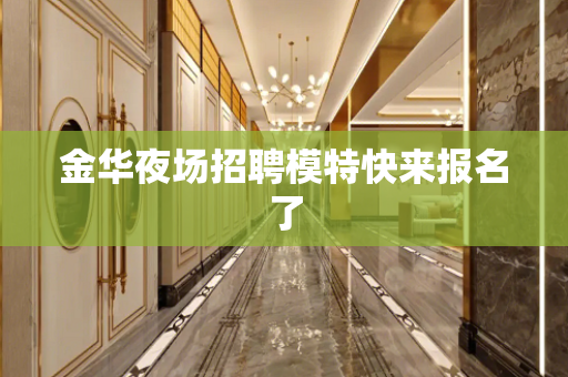 金华夜场招聘模特快来报名了