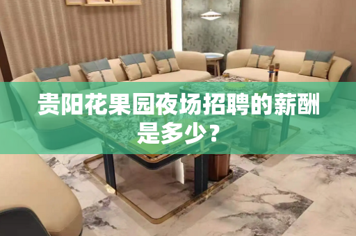 贵阳花果园夜场招聘的薪酬是多少？