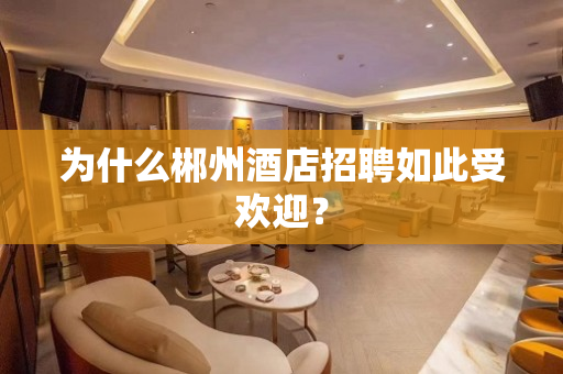为什么郴州酒店招聘如此受欢迎？