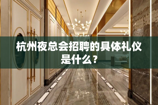 杭州夜总会招聘的具体礼仪是什么？