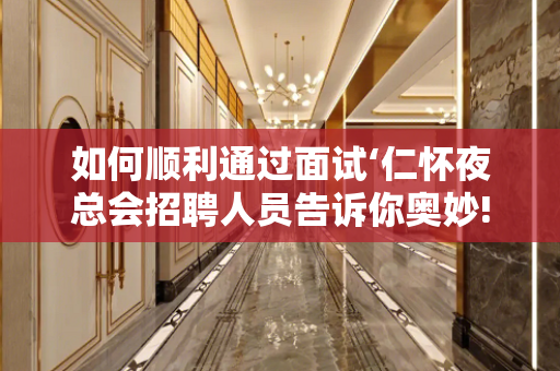 如何顺利通过面试‘仁怀夜总会招聘人员告诉你奥妙!