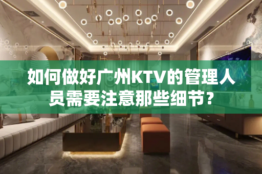 如何做好广州KTV的管理人员需要注意那些细节？