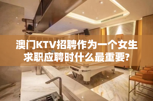 澳门KTV招聘作为一个女生求职应聘时什么最重要?