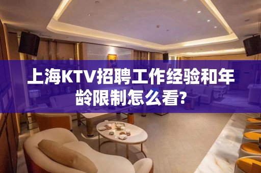 上海KTV招聘工作经验和年龄限制怎么看?