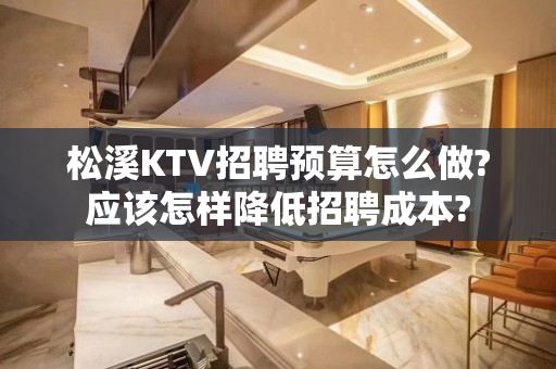 松溪KTV招聘预算怎么做?应该怎样降低招聘成本?