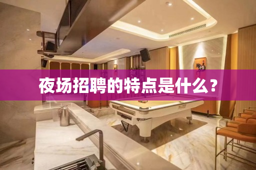 夜场招聘的特点是什么？