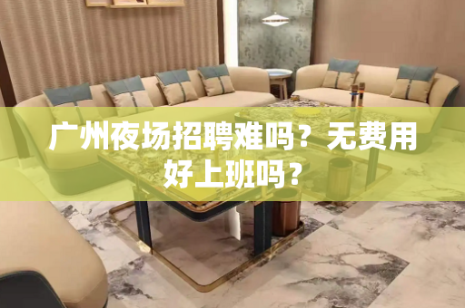 广州夜场招聘难吗？无费用好上班吗？