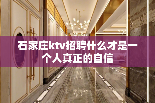 石家庄ktv招聘什么才是一个人真正的自信