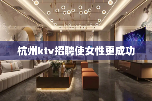 杭州ktv招聘使女性更成功