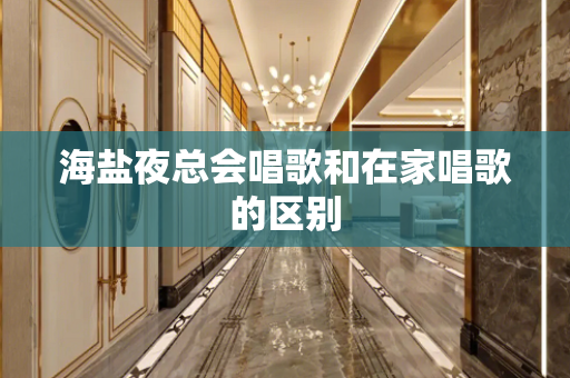 海盐夜总会唱歌和在家唱歌的区别