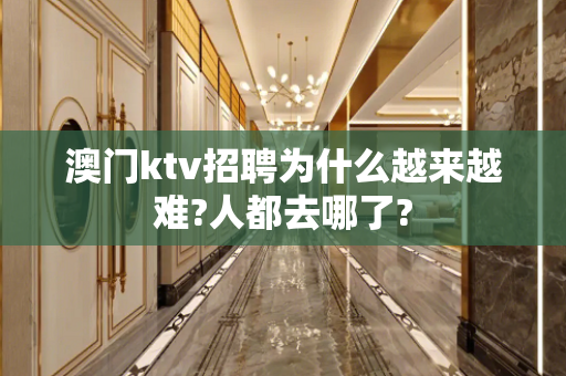 澳门ktv招聘为什么越来越难?人都去哪了?