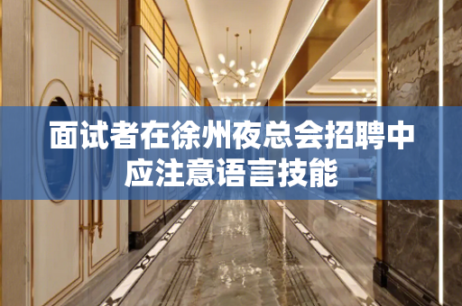 面试者在徐州夜总会招聘中应注意语言技能