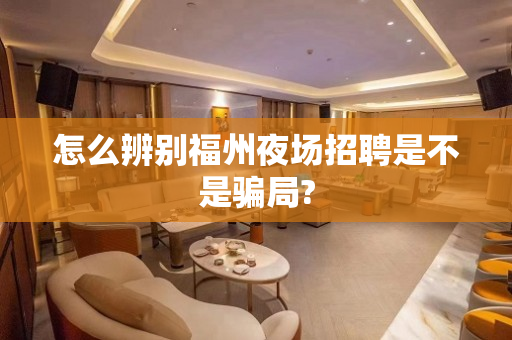 怎么辨别福州夜场招聘是不是骗局?