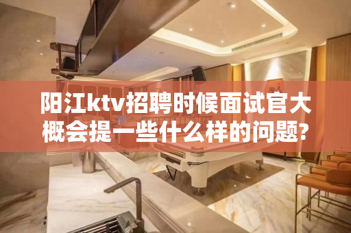 阳江ktv招聘时候面试官大概会提一些什么样的问题?