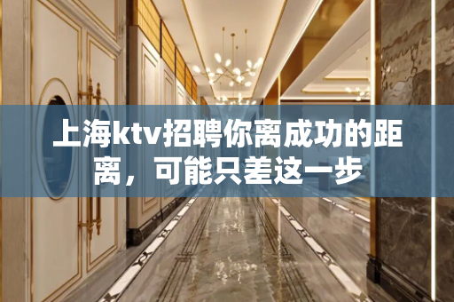 上海ktv招聘你离成功的距离，可能只差这一步