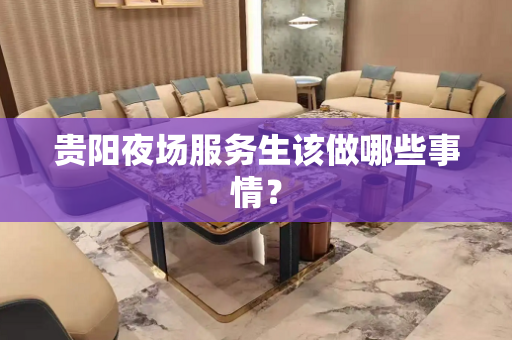 贵阳夜场服务生该做哪些事情？